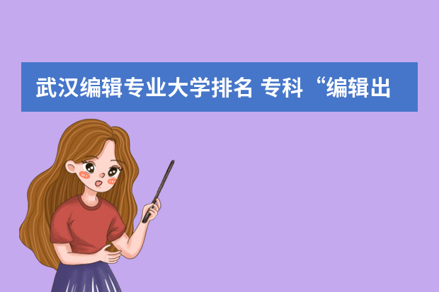 武汉编辑专业大学排名 专科“编辑出版学”有什么学校